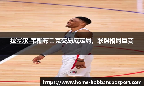 拉塞尔-韦斯布鲁克交易成定局，联盟格局巨变