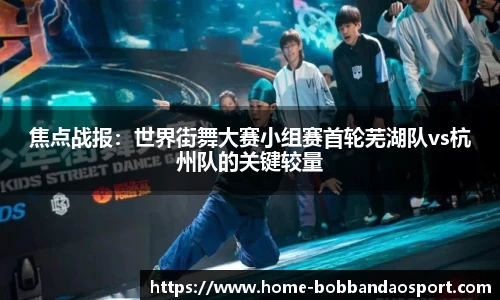 焦点战报：世界街舞大赛小组赛首轮芜湖队vs杭州队的关键较量
