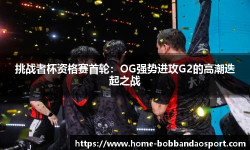 挑战者杯资格赛首轮：OG强势进攻G2的高潮迭起之战