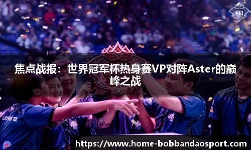 焦点战报：世界冠军杯热身赛VP对阵Aster的巅峰之战
